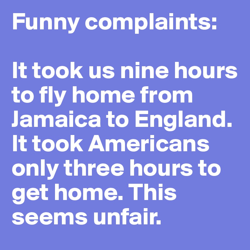 Funny complaints:

It took us nine hours to fly home from Jamaica to England. It took Americans only three hours to get home. This seems unfair. 