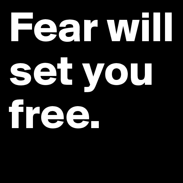Fear will set you free. 