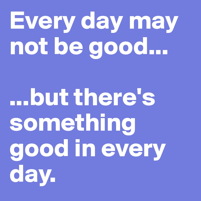 Every day may not be good...

...but there's something good in every day.