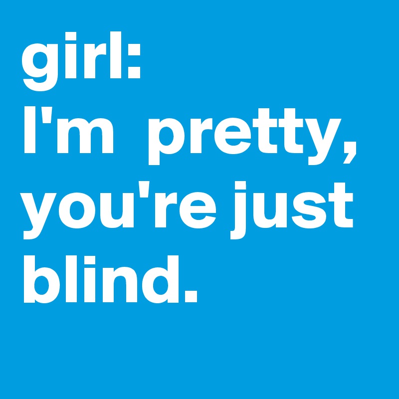 girl:
I'm  pretty, you're just blind.