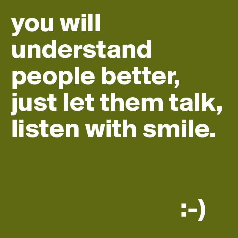 you will understand people better, just let them talk, listen with smile.

              
                                :-)