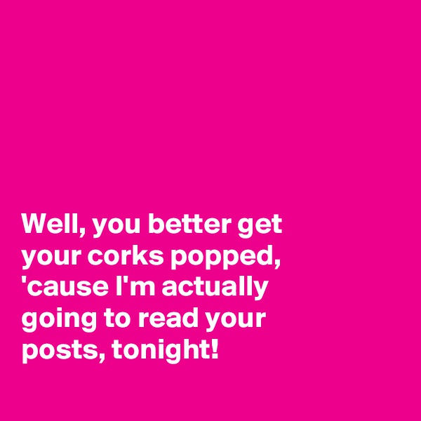 





Well, you better get 
your corks popped,
'cause I'm actually
going to read your 
posts, tonight! 
