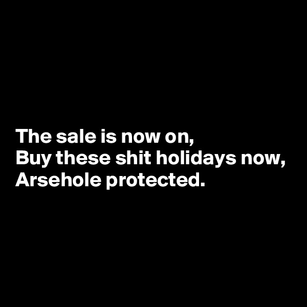 




The sale is now on,
Buy these shit holidays now,
Arsehole protected.



