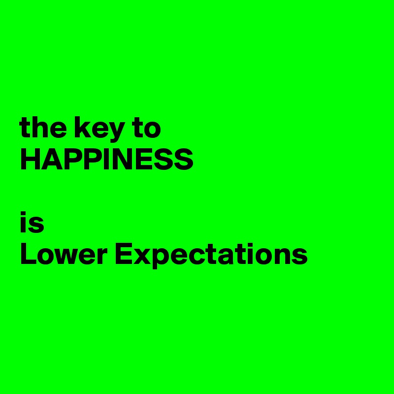 


the key to
HAPPINESS

is 
Lower Expectations


