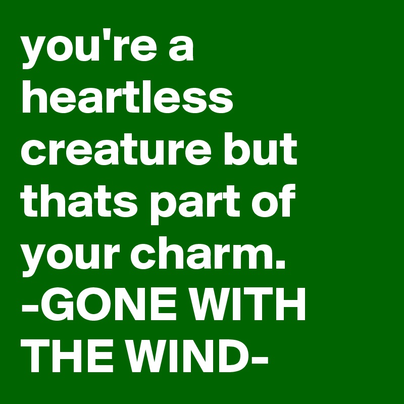 you're a heartless creature but thats part of your charm. -GONE WITH THE WIND-  