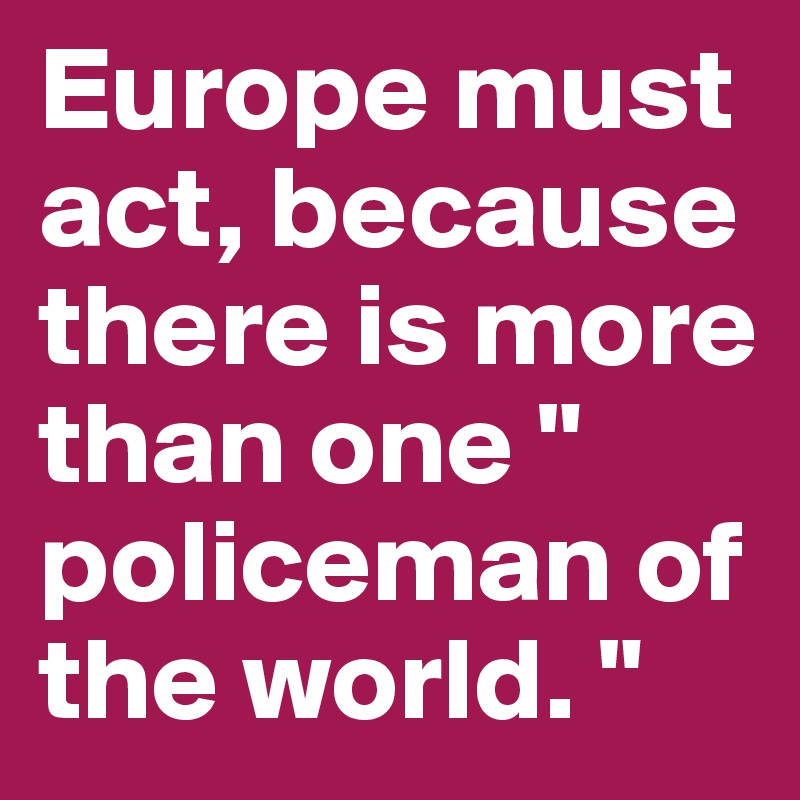 Europe must act, because there is more than one " policeman of the world. "