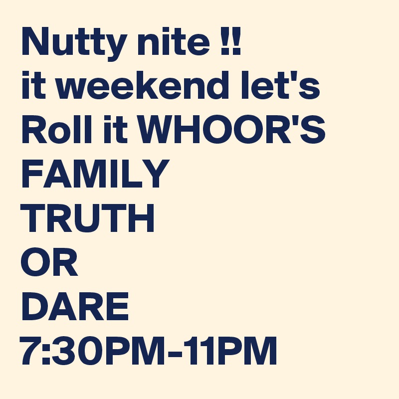 Nutty nite !!
it weekend let's Roll it WHOOR'S FAMILY
TRUTH 
OR
DARE 
7:30PM-11PM