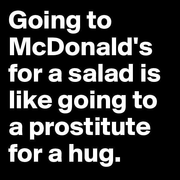 Going to McDonald's for a salad is like going to a prostitute for a hug. 