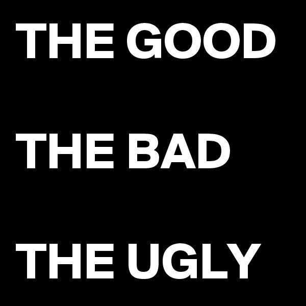 THE GOOD

THE BAD
 
THE UGLY