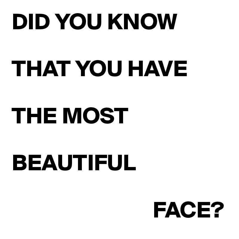 DID YOU KNOW

THAT YOU HAVE

THE MOST 

BEAUTIFUL

                              FACE? 