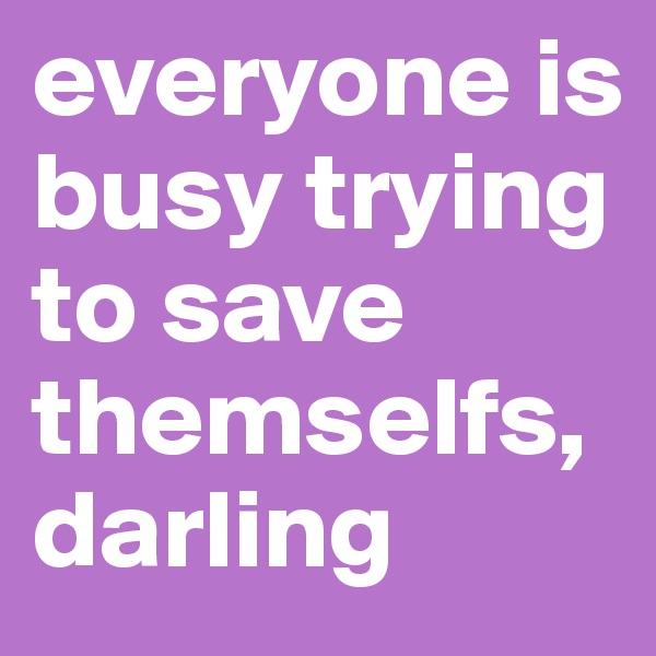 everyone is busy trying to save themselfs, darling 