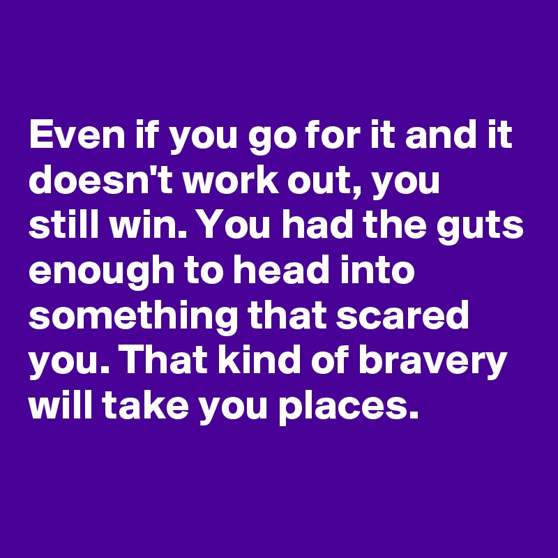 
Even if you go for it and it doesn't work out, you still win. You had the guts enough to head into something that scared you. That kind of bravery will take you places.

