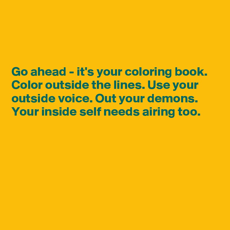 



Go ahead - it's your coloring book. Color outside the lines. Use your outside voice. Out your demons. Your inside self needs airing too.






