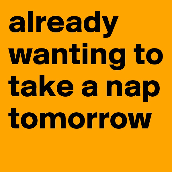 already wanting to take a nap tomorrow 