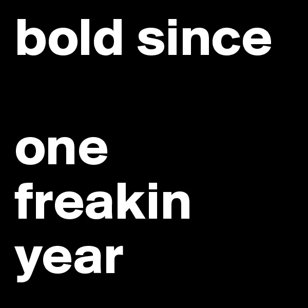 bold since

one freakin year