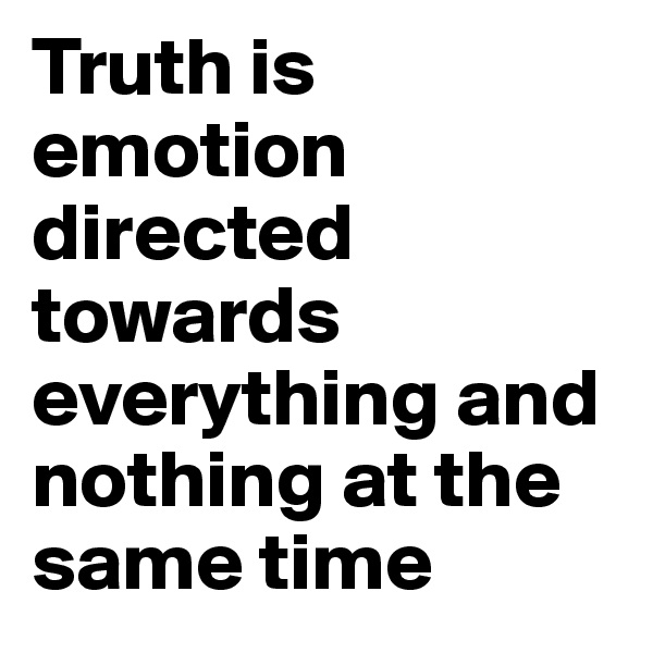 Truth is emotion directed towards everything and nothing at the same time
