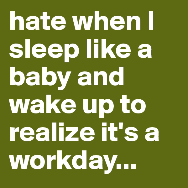 hate when I sleep like a baby and wake up to realize it's a workday...