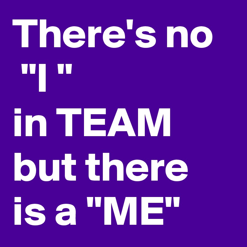 There's no
 "I "
in TEAM but there is a "ME"