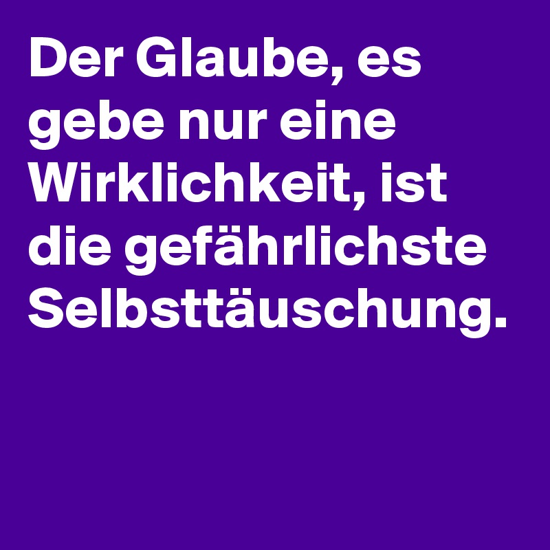 Der Glaube, es gebe nur eine Wirklichkeit, ist die gefährlichste Selbsttäuschung.