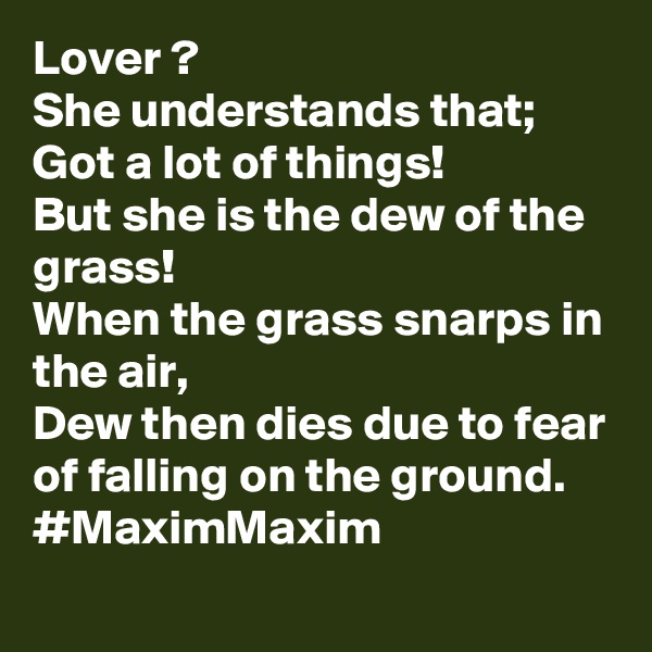 Lover ?
She understands that;
Got a lot of things!
But she is the dew of the grass!
When the grass snarps in the air,
Dew then dies due to fear of falling on the ground.
#MaximMaxim