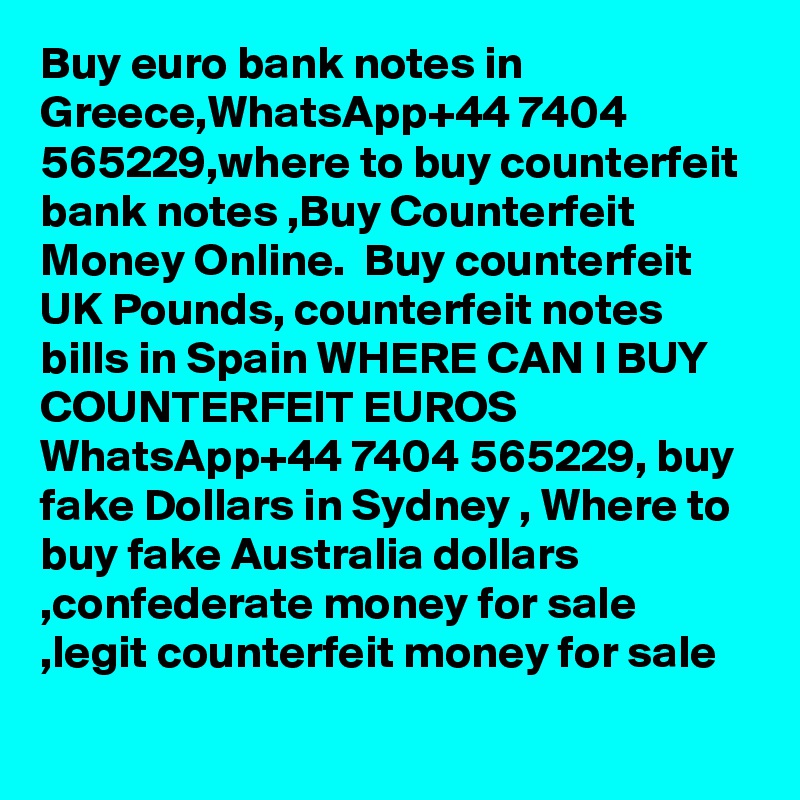 Buy euro bank notes in Greece,WhatsApp+44 7404 565229,where to buy counterfeit bank notes ,Buy Counterfeit Money Online.  Buy counterfeit UK Pounds, counterfeit notes bills in Spain WHERE CAN I BUY COUNTERFEIT EUROS WhatsApp+44 7404 565229, buy fake Dollars in Sydney , Where to buy fake Australia dollars ,confederate money for sale ,legit counterfeit money for sale	