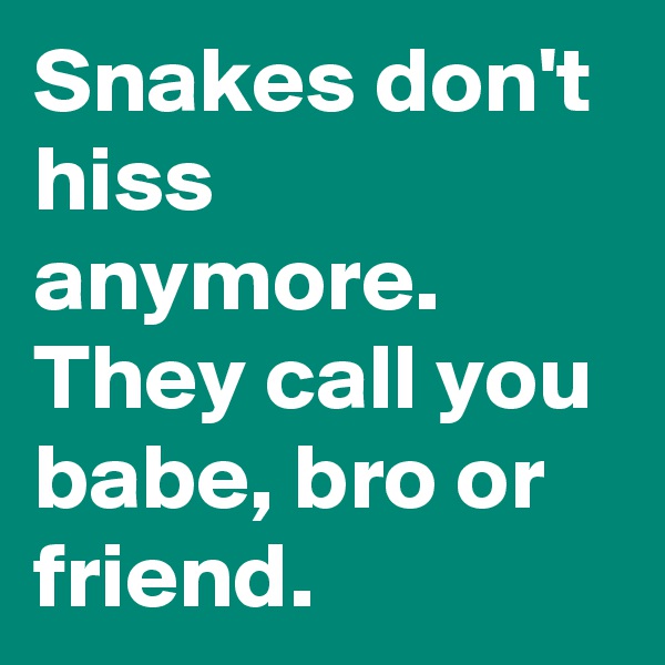 Snakes don't hiss anymore. They call you babe, bro or friend.