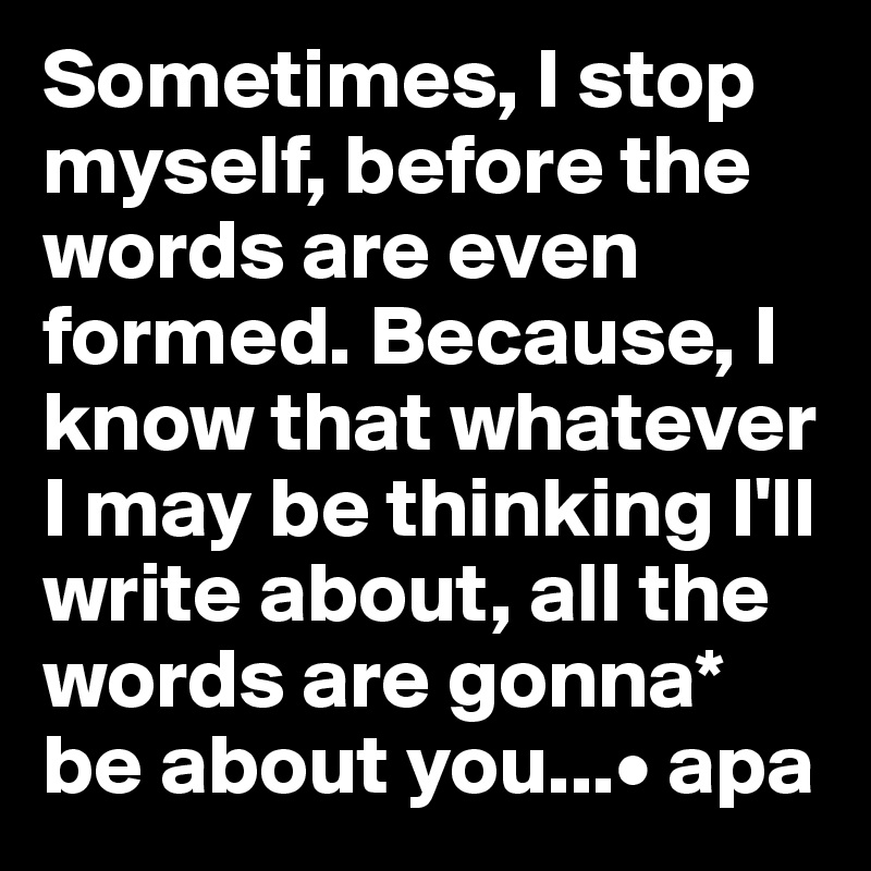 Sometimes, I stop myself, before the words are even formed. Because, I know that whatever I may be thinking I'll write about, all the words are gonna* be about you...• apa