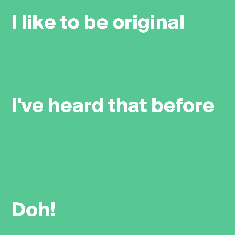 I like to be original



I've heard that before




Doh!