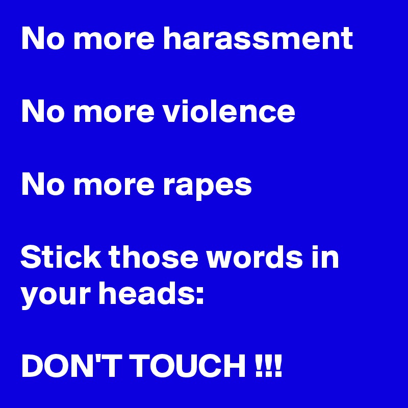 No more harassment

No more violence

No more rapes

Stick those words in your heads:

DON'T TOUCH !!!