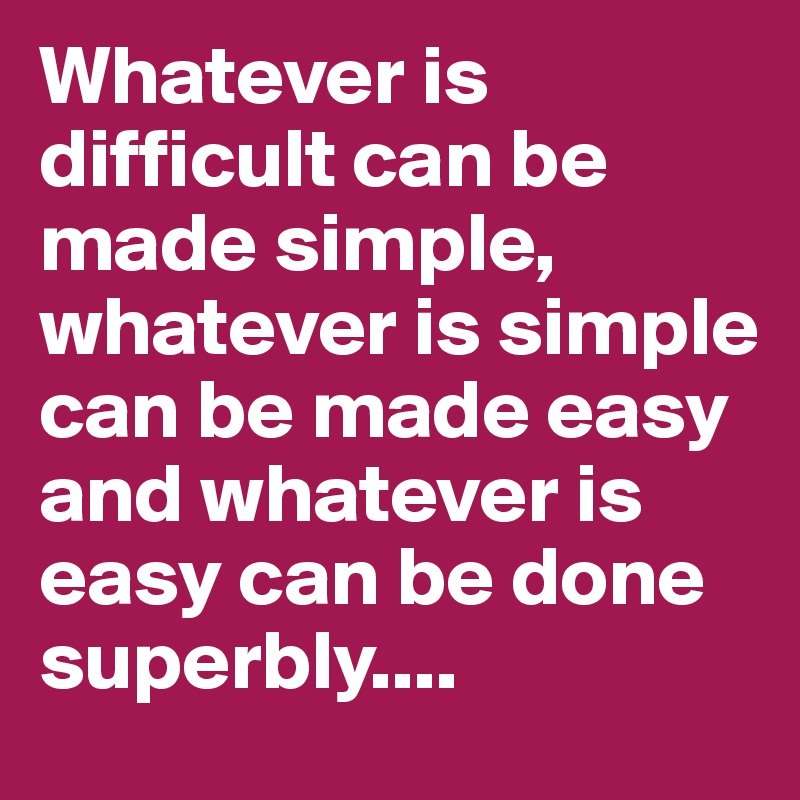 Whatever is difficult can be made simple, whatever is simple can be made easy and whatever is easy can be done superbly....