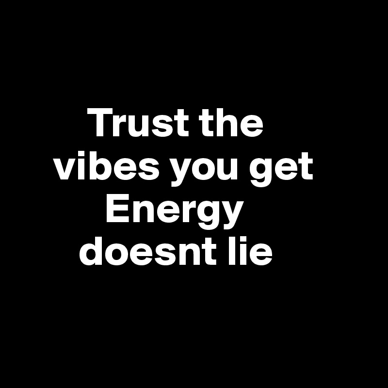     

        Trust the    
    vibes you get 
          Energy
       doesnt lie

