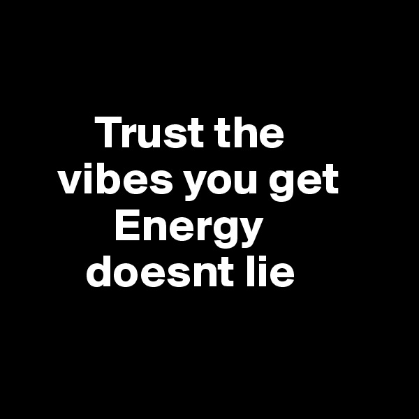     

        Trust the    
    vibes you get 
          Energy
       doesnt lie

