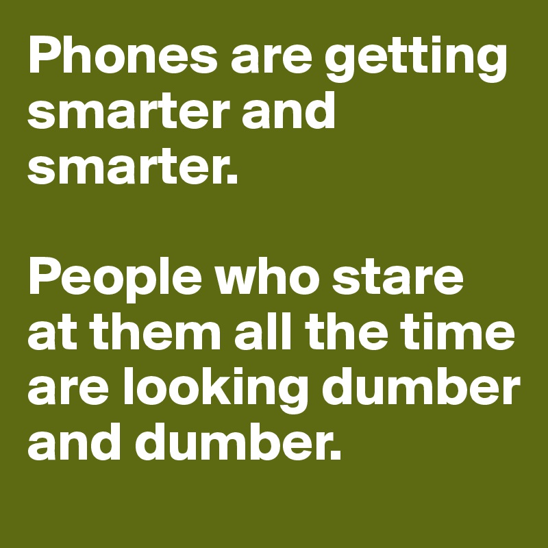 Phones are getting smarter and smarter. 

People who stare at them all the time are looking dumber and dumber. 