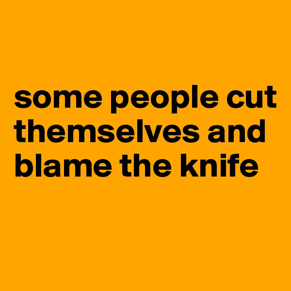 

some people cut themselves and blame the knife

