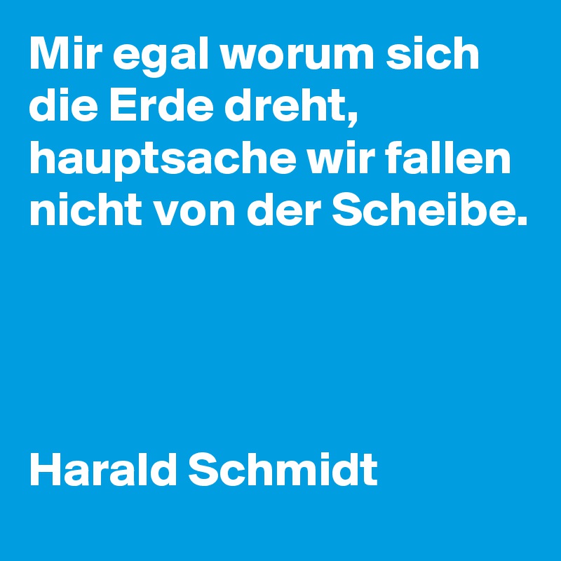 Mir egal worum sich die Erde dreht, hauptsache wir fallen nicht von der Scheibe.




Harald Schmidt