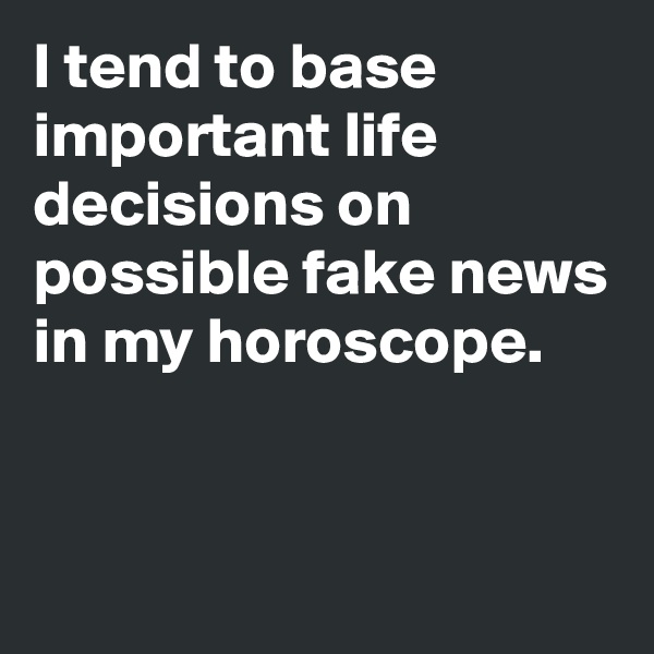I tend to base important life decisions on possible fake news in my horoscope.


