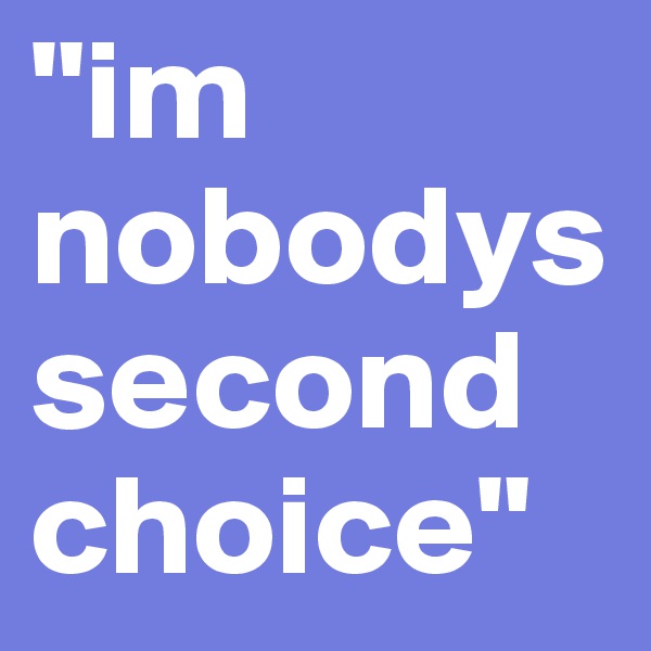 "im nobodys second choice"