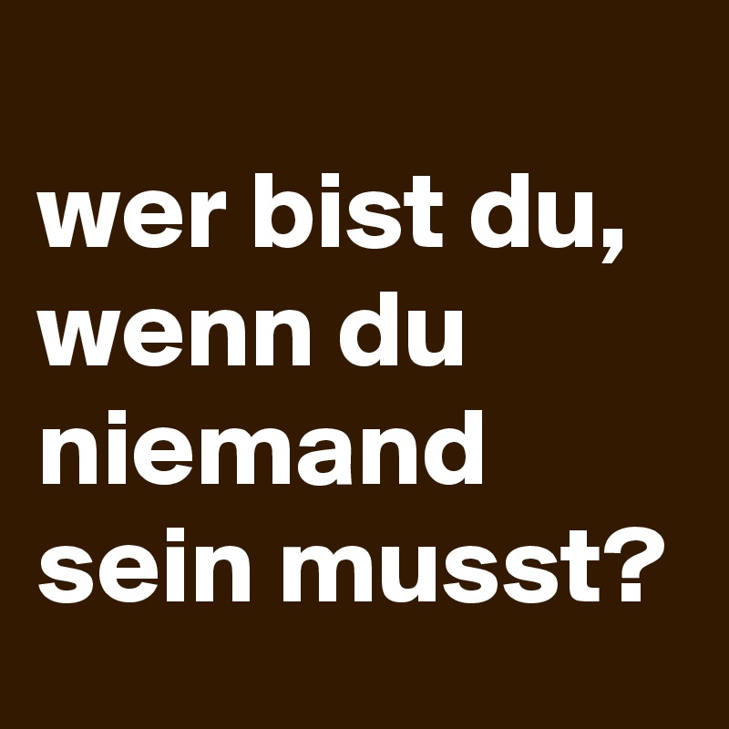 
wer bist du,
wenn du niemand
sein musst?