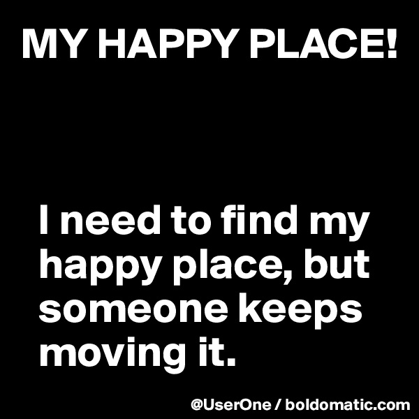 MY HAPPY PLACE!



  I need to find my
  happy place, but
  someone keeps
  moving it.