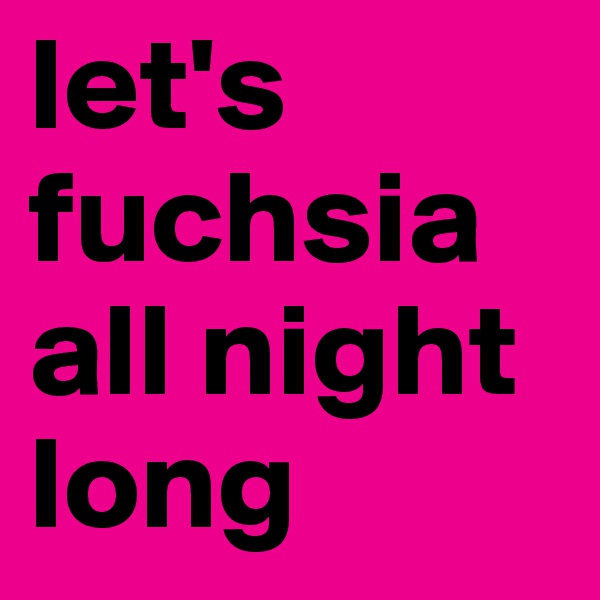 let's fuchsia
all night long