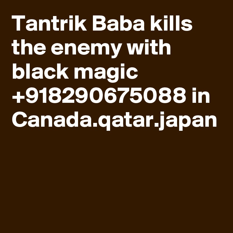 Tantrik Baba kills the enemy with black magic +918290675088 in Canada.qatar.japan