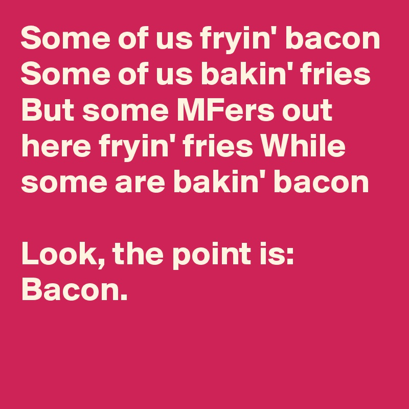 Some of us fryin' bacon
Some of us bakin' fries
But some MFers out here fryin' fries While some are bakin' bacon

Look, the point is: Bacon.