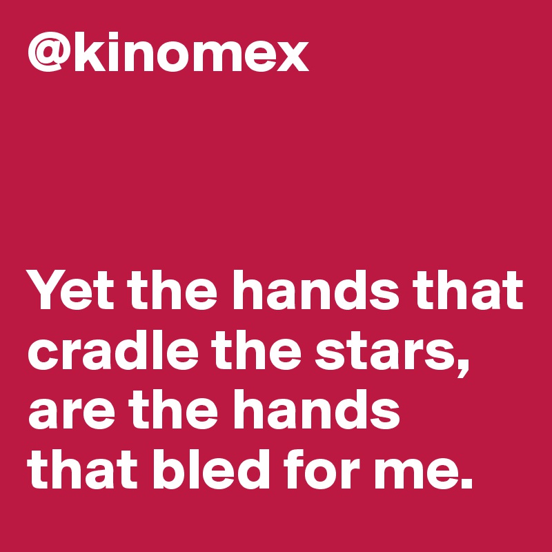 @kinomex



Yet the hands that cradle the stars, are the hands that bled for me.