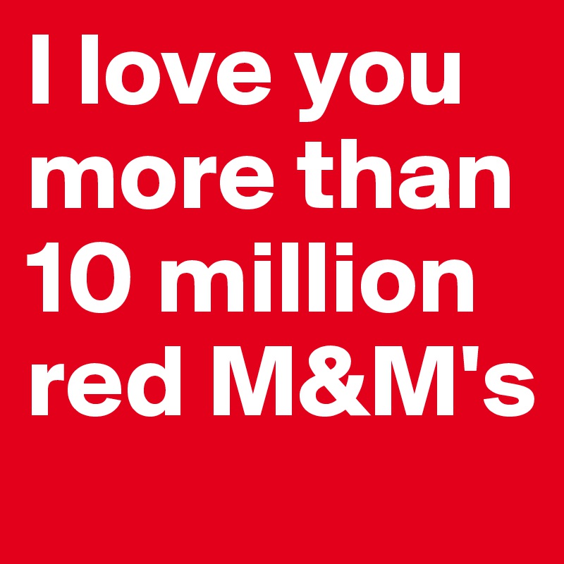 I love you more than 10 million red M&M's 