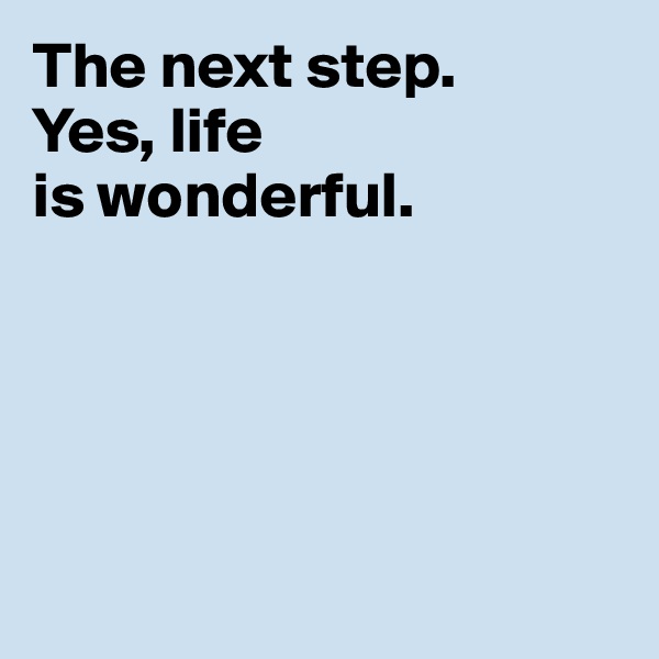 The next step. 
Yes, life 
is wonderful.





