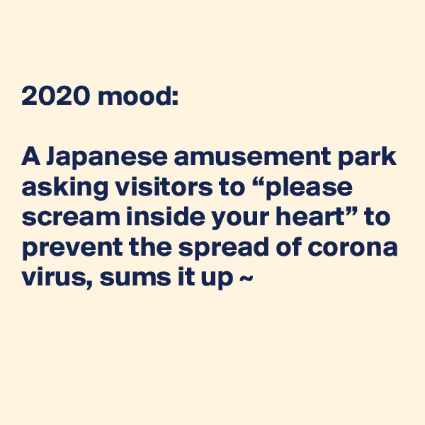 

2020 mood:

A Japanese amusement park asking visitors to “please scream inside your heart” to prevent the spread of corona virus, sums it up ~ 


  
