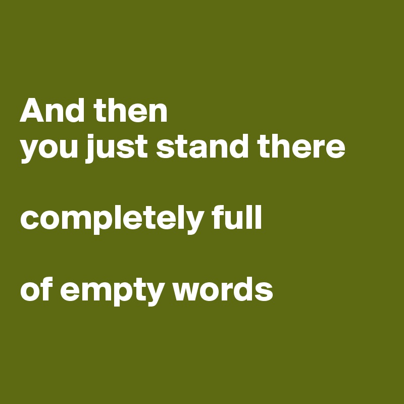 

And then 
you just stand there

completely full

of empty words

