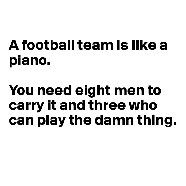 

A football team is like a piano. 

You need eight men to carry it and three who can play the damn thing.

