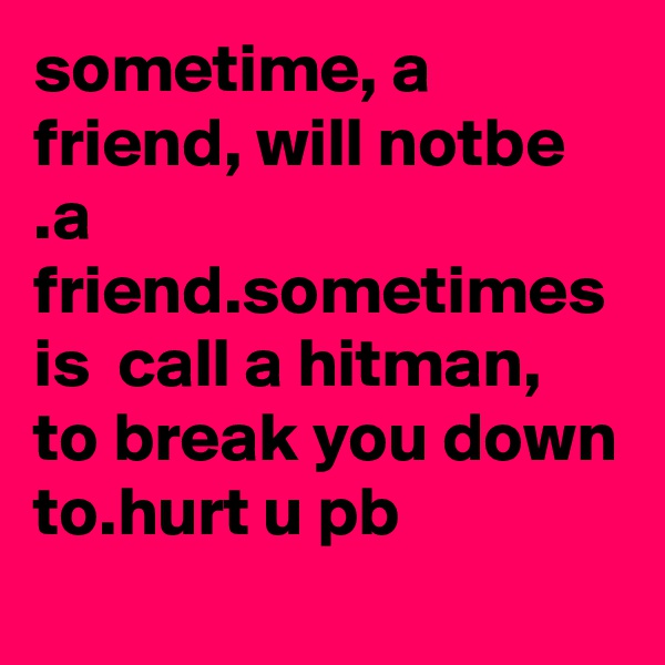 sometime, a friend, will notbe .a friend.sometimes is  call a hitman, to break you down to.hurt u pb          