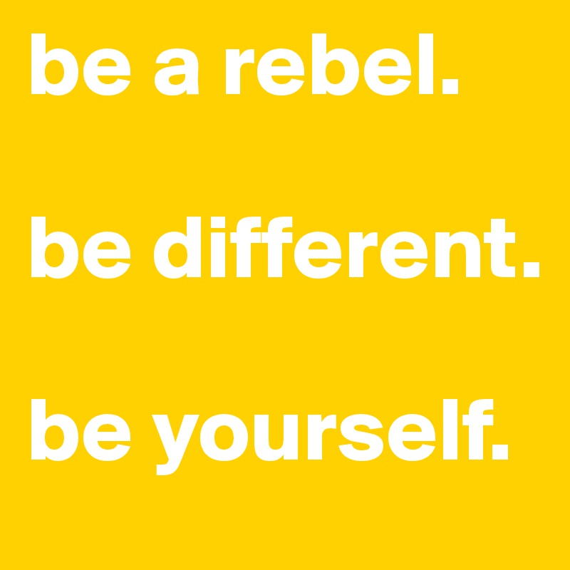 be a rebel. 

be different. 

be yourself. 